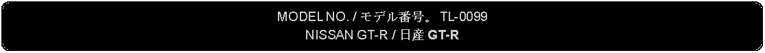 Flowchart: Alternate Process: MODEL NO. / モデル番号。 TL-0099NISSAN GT-R / 日産 GT-R