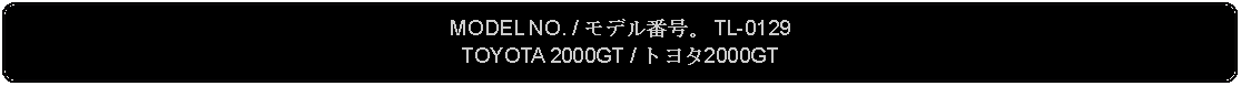 Flowchart: Alternate Process: MODEL NO. / モデル番号。 TL-0129TOYOTA 2000GT / トヨタ2000GT