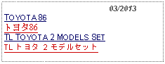 Text Box:                                              03/2013TOYOTA 86トヨタ86TL TOYOTA 2 MODELS SETTL トヨタ 2 モデルセット