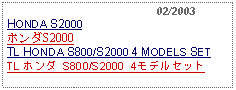 Text Box:                                              02/2003HONDA S2000ホンダS2000TL HONDA S800/S2000 4 MODELS SETTL ホンダ S800/S2000 4モデルセット