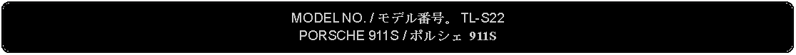 Flowchart: Alternate Process: MODEL NO. / モデル番号。 TL-S22PORSCHE 911S / ポルシェ 911S