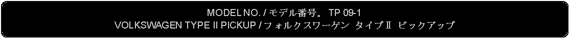 Flowchart: Alternate Process: MODEL NO. / モデル番号。 TP 09-1VOLKSWAGEN TYPE II PICKUP / フォルクスワーゲン タイプⅡ ピックアップ 