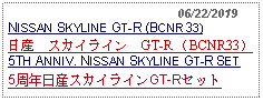 Text Box:                                               06/22/2019NISSAN SKYLINE GT-R (BCNR33)日産　スカイライン　GT-R （BCNR33）5TH ANNIV. NISSAN SKYLINE GT-R SET5周年日産スカイラインGT-Rセット