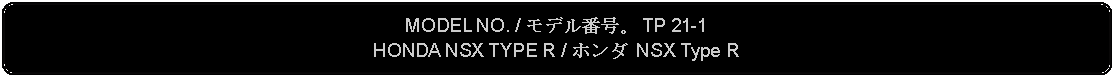 Flowchart: Alternate Process: MODEL NO. / モデル番号。 TP 21-1HONDA NSX TYPE R / ホンダ NSX Type R 