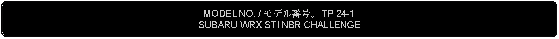 Flowchart: Alternate Process: MODEL NO. / モデル番号。 TP 24-1SUBARU WRX STI NBR CHALLENGE