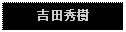 Text Box: 吉田秀樹