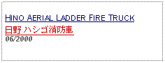 Text Box: HINO AERIAL LADDER FIRE TRUCK日野 ハシゴ消防車 06/2000