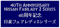 Text Box: 4OTH ANNIVERSARY NISSAN FAIRLADY Z SERIES40周年記念日産フェアレディZシリーズ