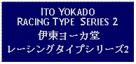 Text Box: ITO YOKADO RACING TYPE  SERIES 2伊東ヨーカ堂レーシングタイプシリーズ2