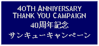 Text Box: 4OTH ANNIVERSARY THANK YOU CAMPAIGN40周年記念サンキューキャンペーン