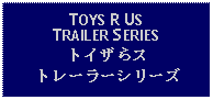 Text Box: TOYS R US TRAILER SERIESトイザらストレーラーシリーズ