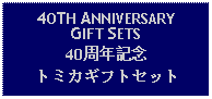 Text Box: 4OTH ANNIVERSARY GIFT SETS40周年記念トミカギフトセット