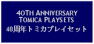 Text Box: 4OTH ANNIVERSARY TOMICA PLAYSETS40周年トミカプレイセット