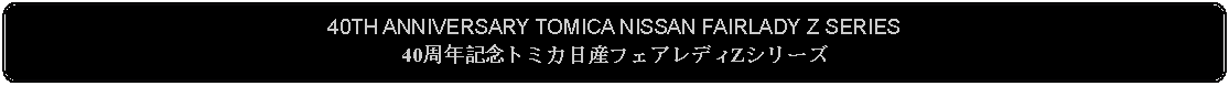 Flowchart: Alternate Process: 40TH ANNIVERSARY TOMICA NISSAN FAIRLADY Z SERIES40周年記念トミカ日産フェアレディZシリーズ