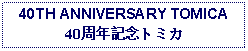 Text Box: 40TH ANNIVERSARY TOMICA40周年記念トミカ