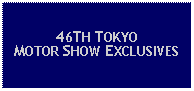 Text Box: 46TH TOKYO MOTOR SHOW EXCLUSIVES