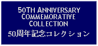 Text Box: 50TH ANNIVERSARY COMMEMORATIVE COLLECTION50周年記念コレクション