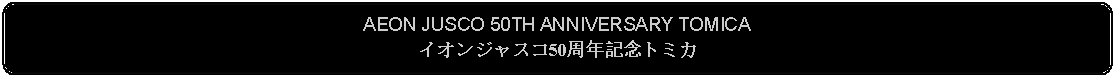 Flowchart: Alternate Process: AEON JUSCO 50TH ANNIVERSARY TOMICAイオンジャスコ50周年記念トミカ