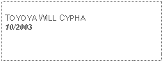 Text Box: TOYOYA WILL CYPHA10/2003