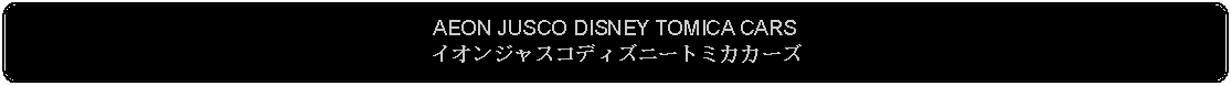 Flowchart: Alternate Process: AEON JUSCO DISNEY TOMICA CARSイオンジャスコディズニートミカカーズ