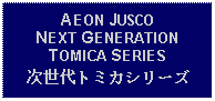 Text Box: AEON JUSCO NEXT GENERATION TOMICA SERIES次世代トミカシリーズ