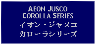 Text Box: AEON JUSCO COROLLA SERIESイオン・ジャスコカローラシリーズ