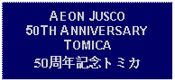 Text Box: AEON JUSCO 50TH ANNIVERSARY TOMICA50周年記念トミカ