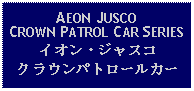 Text Box: AEON JUSCO CROWN PATROL CAR SERIESイオン・ジャスコクラウンパトロールカー