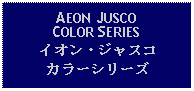 Text Box: AEON JUSCO COLOR SERIESイオン・ジャスコカラーシリーズ