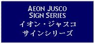 Text Box: AEON JUSCO SIGN SERIESイオン・ジャスコサインシリーズ