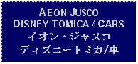 Text Box: AEON JUSCO DISNEY TOMICA / CARSイオン・ジャスコディズニートミカ/車