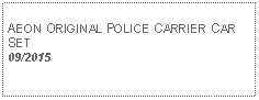 Text Box: AEON ORIGINAL POLICE CARRIER CAR SET09/2015