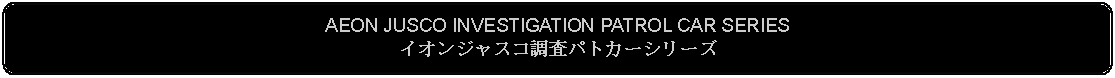 Flowchart: Alternate Process: AEON JUSCO INVESTIGATION PATROL CAR SERIESイオンジャスコ調査パトカーシリーズ