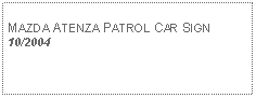 Text Box: MAZDA ATENZA PATROL CAR SIGN10/2004