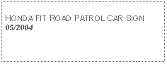 Text Box: HONDA FIT ROAD PATROL CAR SIGN05/2004