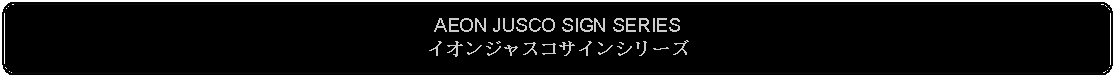 Flowchart: Alternate Process: AEON JUSCO SIGN SERIESイオンジャスコサインシリーズ