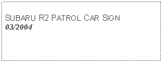 Text Box: SUBARU R2 PATROL CAR SIGN03/2004