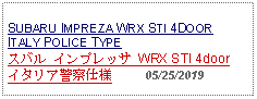 Text Box: SUBARU IMPREZA WRX STI 4DOOR ITALY POLICE TYPEスバル インプレッサ WRX STI 4door イタリア警察仕様     05/25/2019