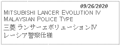 Text Box:                                              09/26/2020MITSUBISHI LANCER EVOLUTION IV  MALAYSIAN POLICE TYPE三菱 ランサーエボリューションⅣ レーシア警察仕様