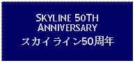 Text Box: SKYLINE 50TH ANNIVERSARY スカイライン50周年