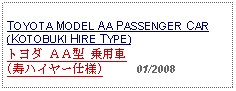 Text Box: TOYOTA MODEL AA PASSENGER CAR(KOTOBUKI HIRE TYPE)トヨダ ＡＡ型 乗用車(寿ハイヤー仕様)     01/2008