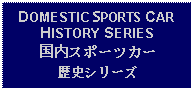 Text Box: DOMESTIC SPORTS CARHISTORY SERIES国内スポーツカー歴史シリーズ