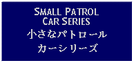 Text Box: SMALL PATROL CAR SERIES小さなパトロールカーシリーズ