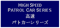 Text Box: HIGH SPEED PATROL CAR SERIES高速パトカーシリーズ