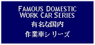 Text Box: FAMOUS DOMESTIC WORK CAR SERIES有名な国内作業車シリーズ