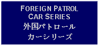 Text Box: FOREIGN PATROL CAR SERIES外国パトロールカーシリーズ