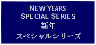 Text Box: NEW YEARS SPECIAL SERIES新年スペシャルシリーズ