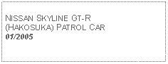 Text Box: NISSAN SKYLINE GT-R (HAKOSUKA) PATROL CAR01/2005