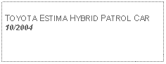 Text Box: TOYOTA ESTIMA HYBRID PATROL CAR10/2004