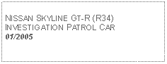 Text Box: NISSAN SKYLINE GT-R (R34)INVESTIGATION PATROL CAR 01/2005